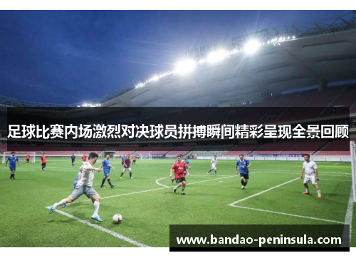 足球比赛内场激烈对决球员拼搏瞬间精彩呈现全景回顾
