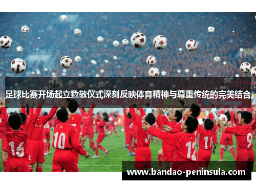 足球比赛开场起立致敬仪式深刻反映体育精神与尊重传统的完美结合