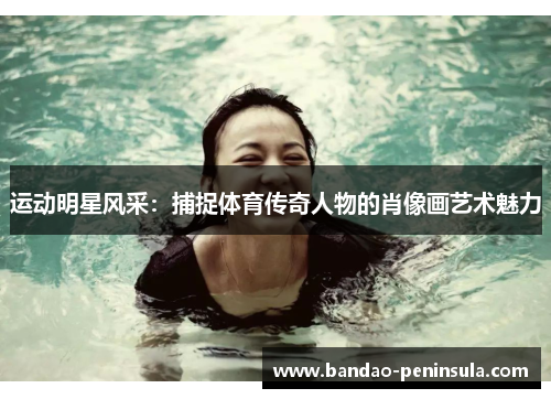 运动明星风采：捕捉体育传奇人物的肖像画艺术魅力