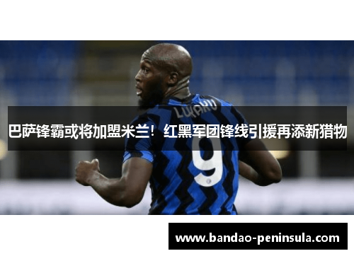 巴萨锋霸或将加盟米兰！红黑军团锋线引援再添新猎物