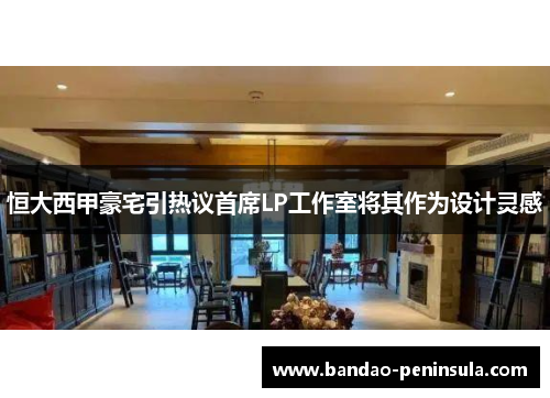 恒大西甲豪宅引热议首席LP工作室将其作为设计灵感